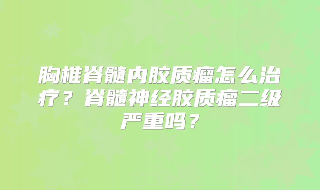 胸椎脊髓内胶质瘤怎么治疗？脊髓神经胶质瘤二级严重吗？