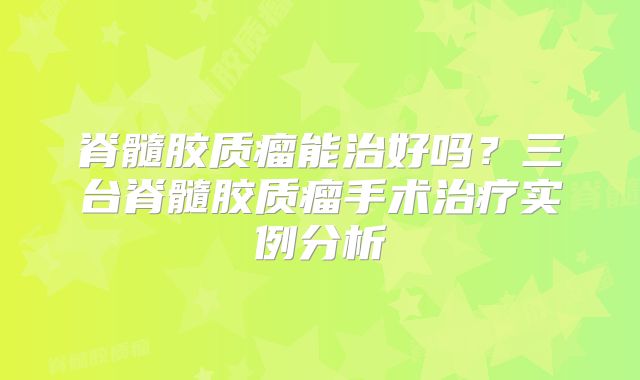 脊髓胶质瘤能治好吗？三台脊髓胶质瘤手术治疗实例分析