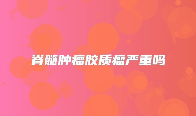 脊髓肿瘤胶质瘤严重吗