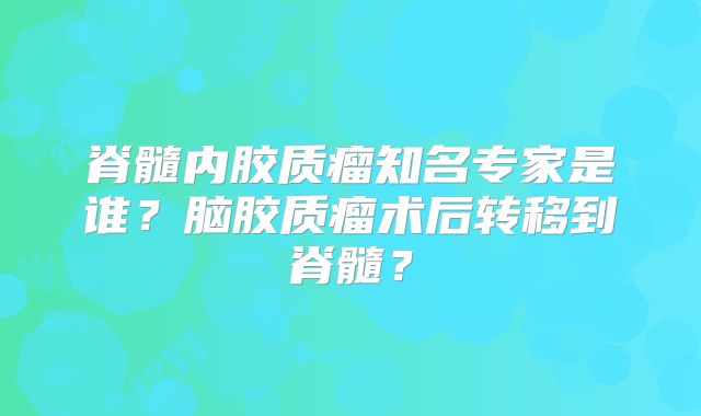 脊髓内胶质瘤知名专家是谁？脑胶质瘤术后转移到脊髓？