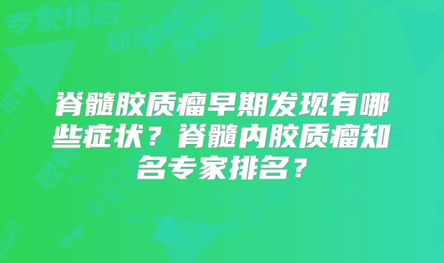 脊髓胶质瘤早期发现有哪些症状？脊髓内胶质瘤知名专家排名？