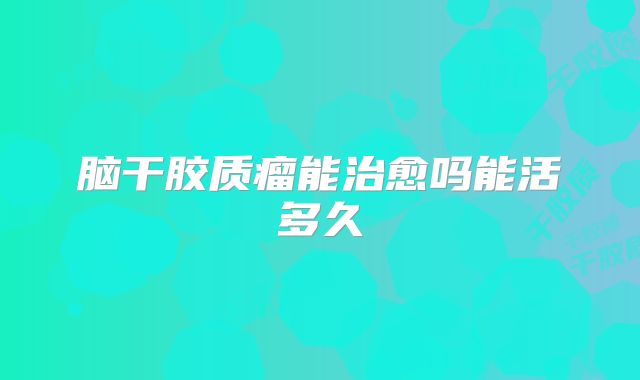脑干胶质瘤能治愈吗能活多久