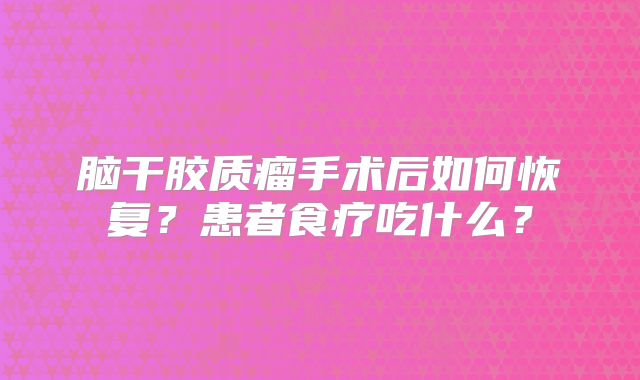 脑干胶质瘤手术后如何恢复？患者食疗吃什么？