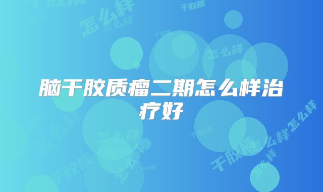 脑干胶质瘤二期怎么样治疗好