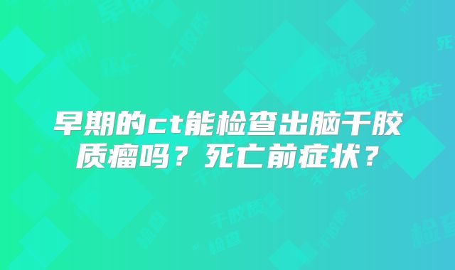 早期的ct能检查出脑干胶质瘤吗？死亡前症状？