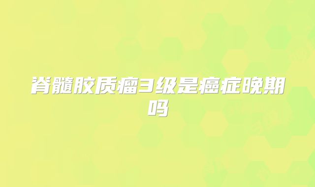 脊髓胶质瘤3级是癌症晚期吗