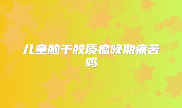 儿童脑干胶质瘤晚期痛苦吗