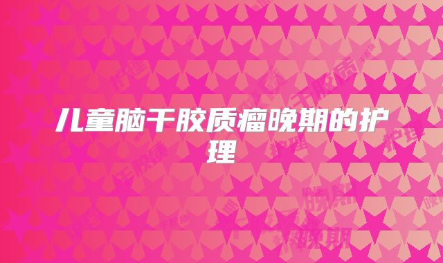 儿童脑干胶质瘤晚期的护理
