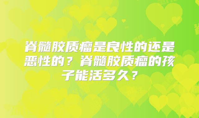 脊髓胶质瘤是良性的还是恶性的？脊髓胶质瘤的孩子能活多久？