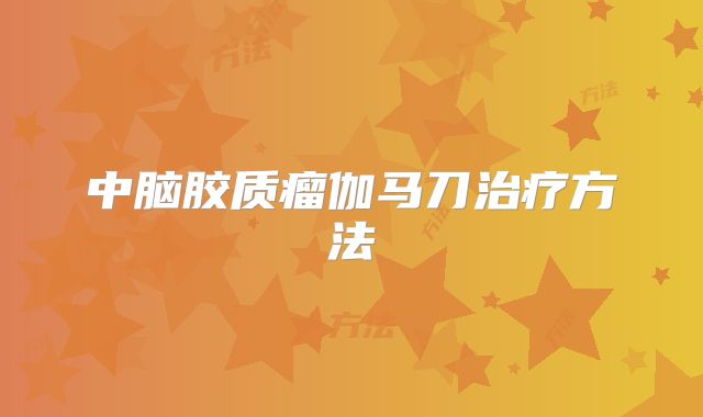 中脑胶质瘤伽马刀治疗方法