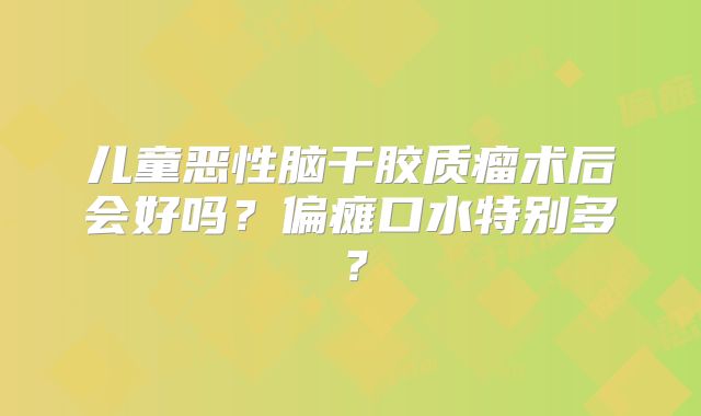 儿童恶性脑干胶质瘤术后会好吗？偏瘫口水特别多？