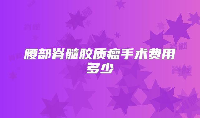 腰部脊髓胶质瘤手术费用多少
