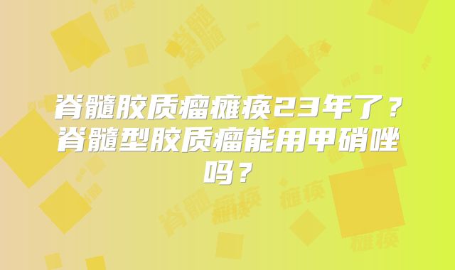 脊髓胶质瘤瘫痪23年了？脊髓型胶质瘤能用甲硝唑吗？