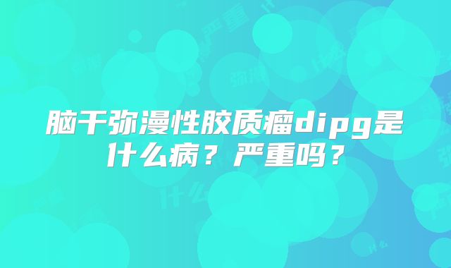 脑干弥漫性胶质瘤dipg是什么病？严重吗？