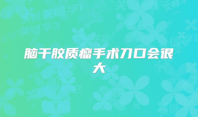 脑干胶质瘤手术刀口会很大