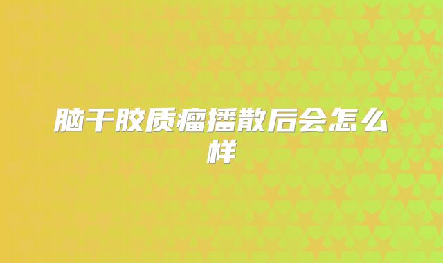 脑干胶质瘤播散后会怎么样