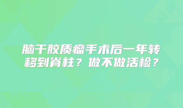 脑干胶质瘤手术后一年转移到脊柱？做不做活检？