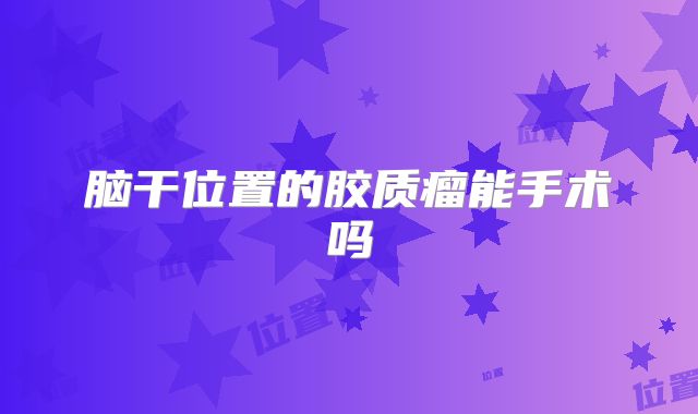 脑干位置的胶质瘤能手术吗
