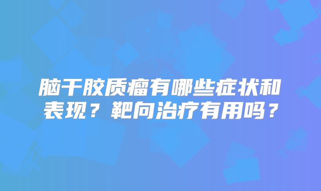 脑干胶质瘤有哪些症状和表现？靶向治疗有用吗？