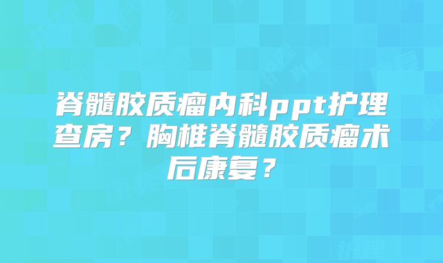 脊髓胶质瘤内科ppt护理查房？胸椎脊髓胶质瘤术后康复？