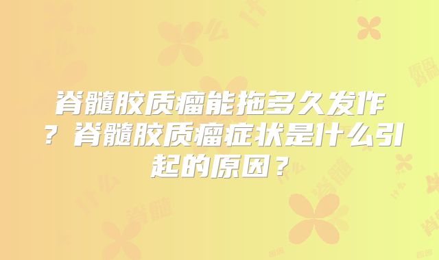脊髓胶质瘤能拖多久发作？脊髓胶质瘤症状是什么引起的原因？
