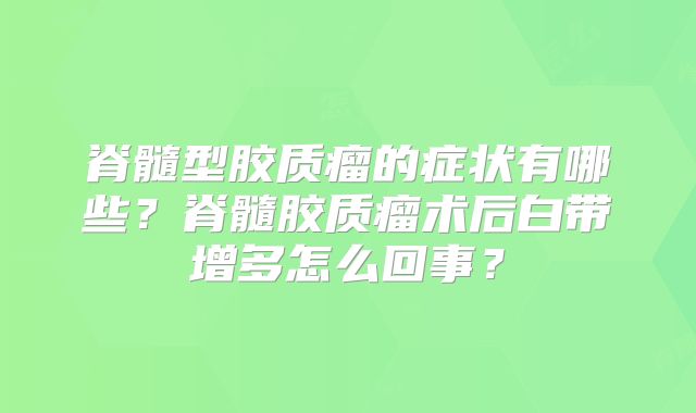 脊髓型胶质瘤的症状有哪些？脊髓胶质瘤术后白带增多怎么回事？