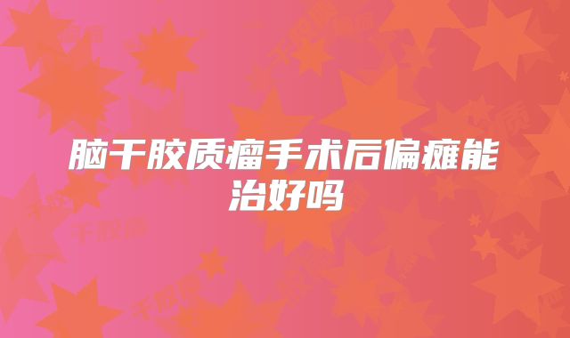 脑干胶质瘤手术后偏瘫能治好吗