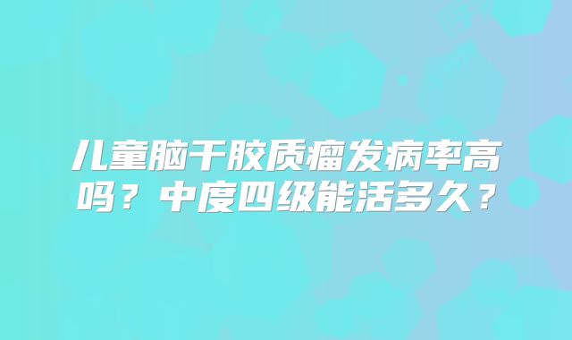 儿童脑干胶质瘤发病率高吗？中度四级能活多久？