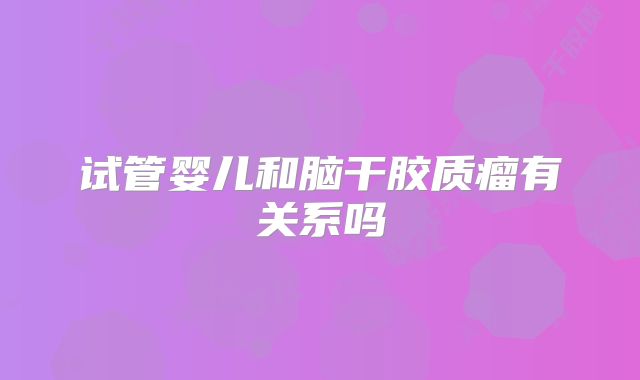试管婴儿和脑干胶质瘤有关系吗
