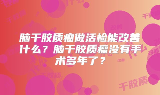 脑干胶质瘤做活检能改善什么？脑干胶质瘤没有手术多年了？