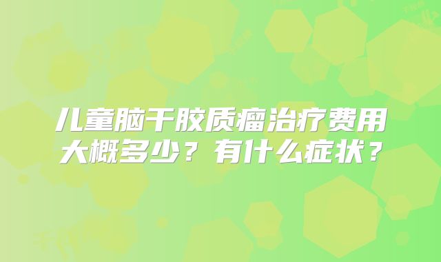儿童脑干胶质瘤治疗费用大概多少？有什么症状？