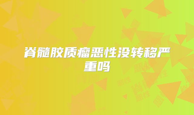 脊髓胶质瘤恶性没转移严重吗