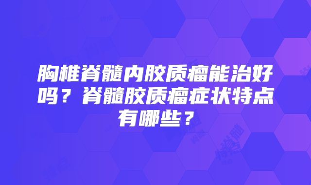 胸椎脊髓内胶质瘤能治好吗？脊髓胶质瘤症状特点有哪些？
