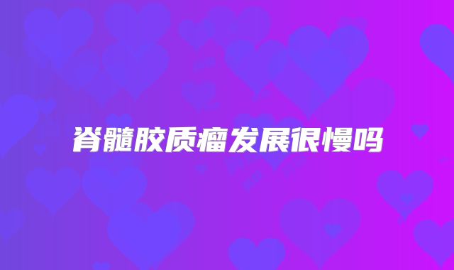 脊髓胶质瘤发展很慢吗