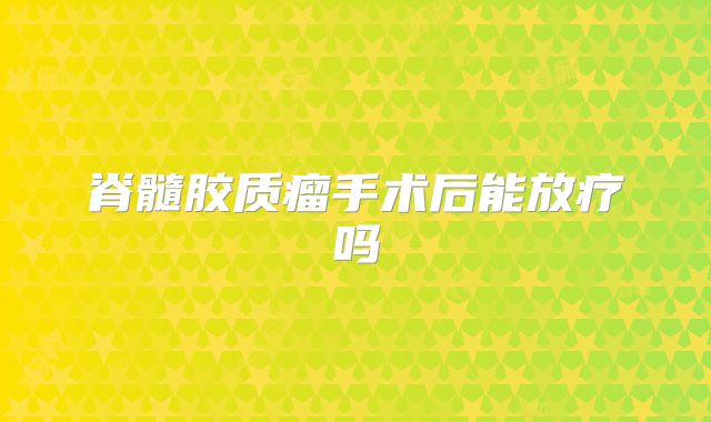 脊髓胶质瘤手术后能放疗吗