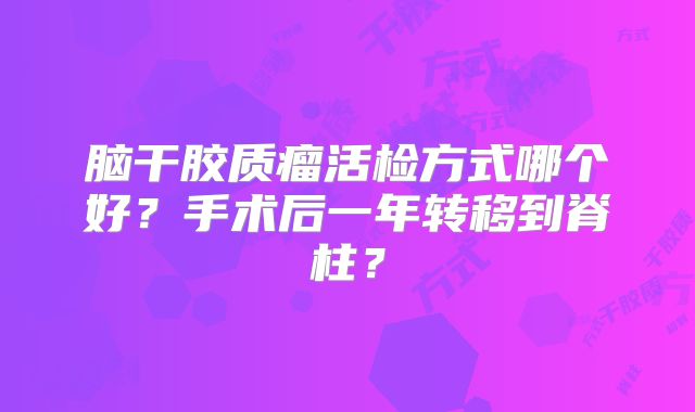 脑干胶质瘤活检方式哪个好？手术后一年转移到脊柱？