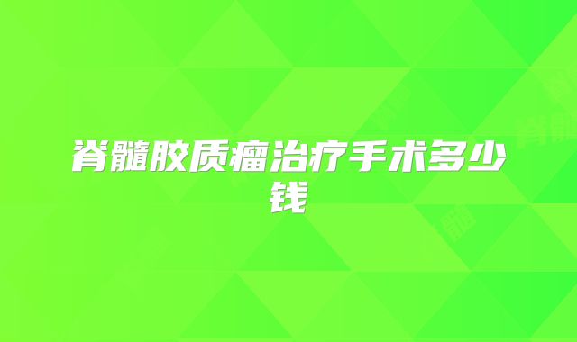 脊髓胶质瘤治疗手术多少钱