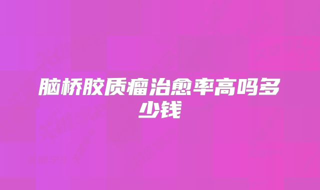 脑桥胶质瘤治愈率高吗多少钱