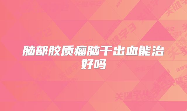 脑部胶质瘤脑干出血能治好吗