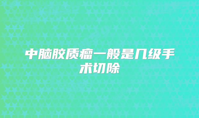 中脑胶质瘤一般是几级手术切除