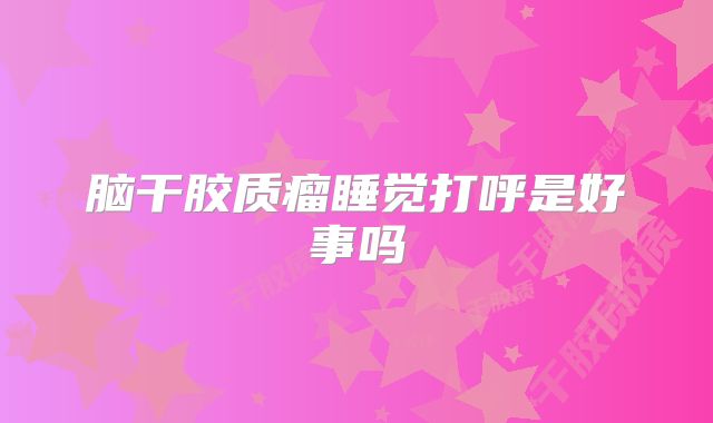脑干胶质瘤睡觉打呼是好事吗