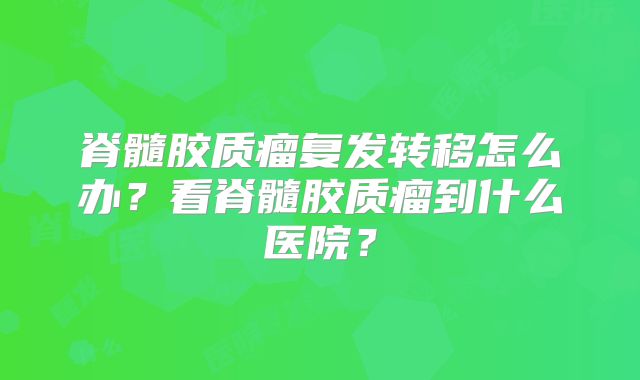 脊髓胶质瘤复发转移怎么办？看脊髓胶质瘤到什么医院？