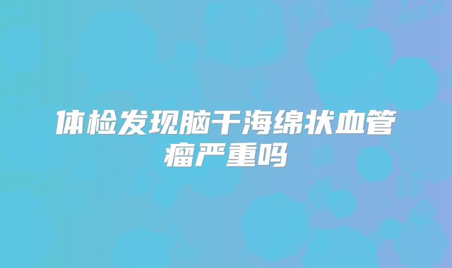 体检发现脑干海绵状血管瘤严重吗