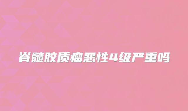 脊髓胶质瘤恶性4级严重吗