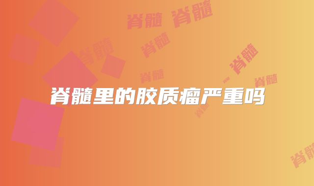 脊髓里的胶质瘤严重吗