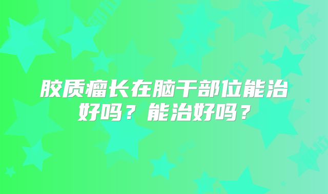 胶质瘤长在脑干部位能治好吗？能治好吗？