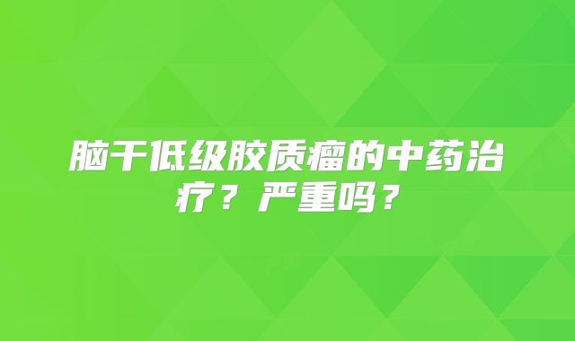 脑干低级胶质瘤的中药治疗？严重吗？