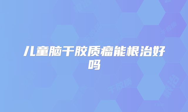 儿童脑干胶质瘤能根治好吗