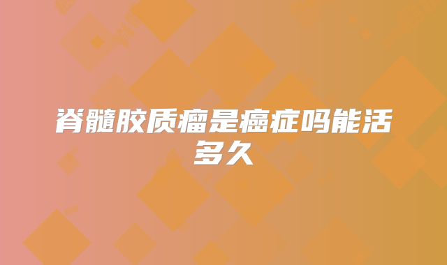 脊髓胶质瘤是癌症吗能活多久