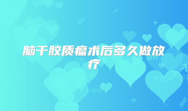 脑干胶质瘤术后多久做放疗